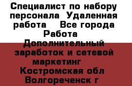 Специалист по набору персонала. Удаленная работа. - Все города Работа » Дополнительный заработок и сетевой маркетинг   . Костромская обл.,Волгореченск г.